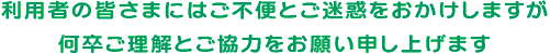 利用者の皆さまにはご不便とご迷惑をおかけしますが、何卒ご理解とご協力をお願い申し上げます